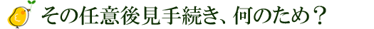 その任意後見手続き、何のため？