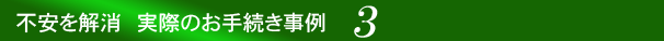 不安を解消　実際のお手続き事例３