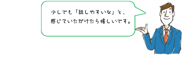 少しでも「話しやすいな」と、感じていただけたら嬉しいです